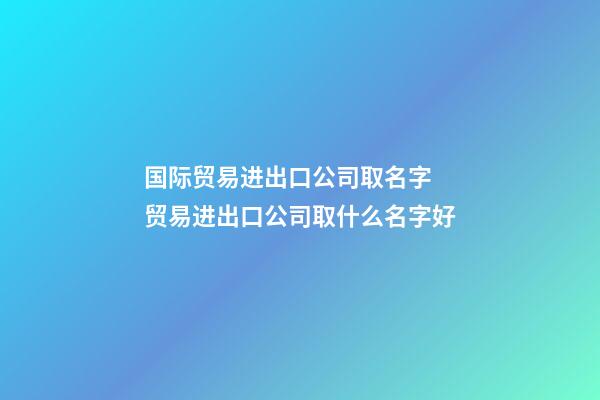 国际贸易进出口公司取名字 贸易进出口公司取什么名字好-第1张-公司起名-玄机派